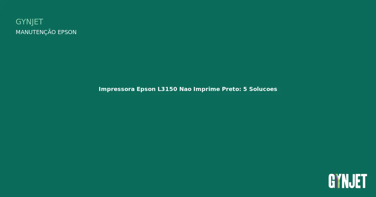 Impressora Epson L3150 Nao Imprime Preto: 5 Solucoes — Gynjet